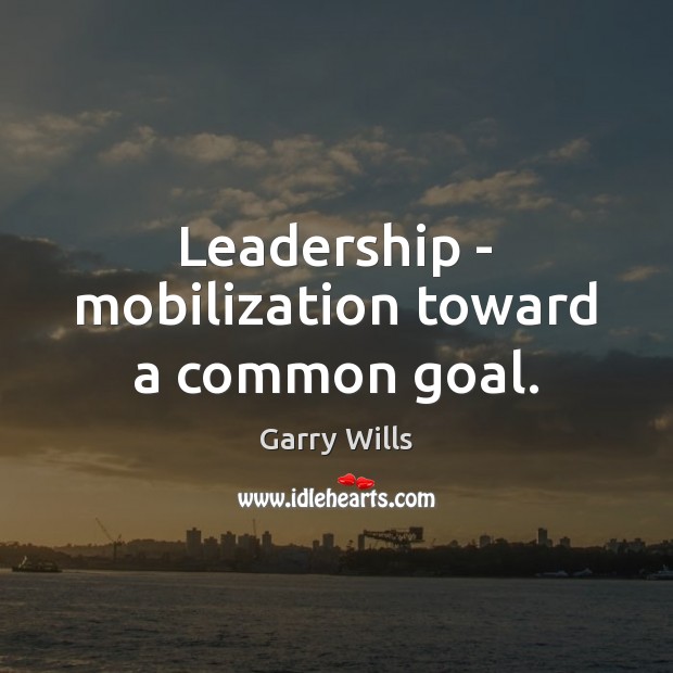 Leadership – mobilization toward a common goal. Garry Wills Picture Quote