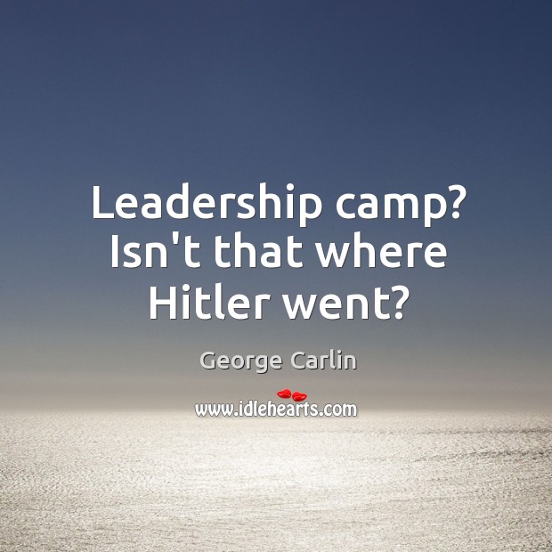 Leadership camp? Isn’t that where Hitler went? George Carlin Picture Quote