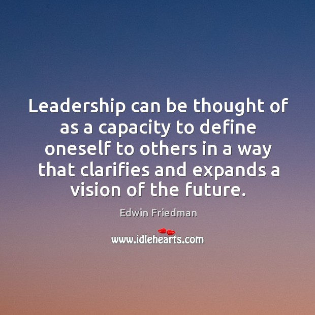 Leadership can be thought of as a capacity to define oneself to others in a way that clarifies Image