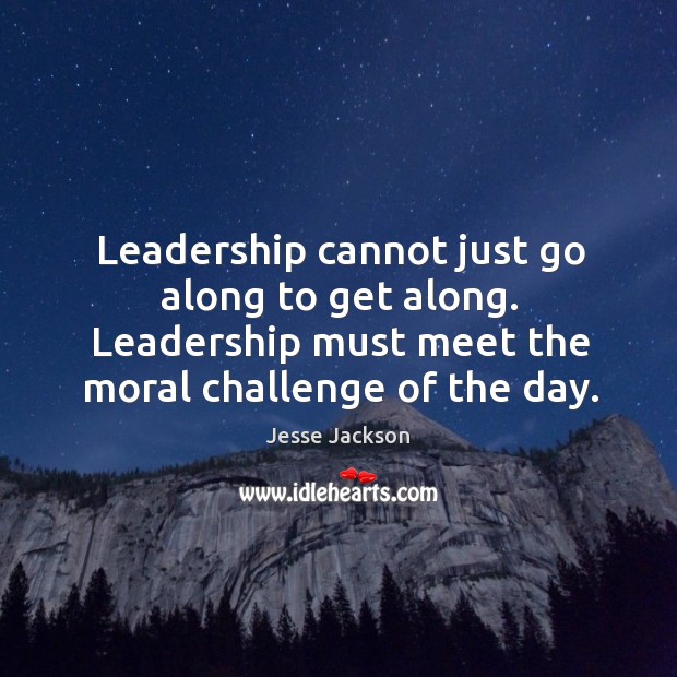 Leadership cannot just go along to get along. Leadership must meet the moral challenge of the day. Jesse Jackson Picture Quote