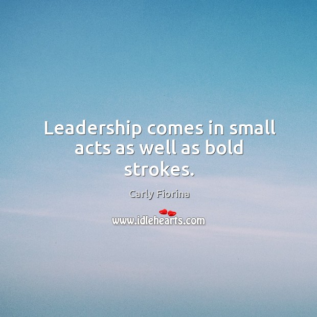Leadership comes in small acts as well as bold strokes. Carly Fiorina Picture Quote