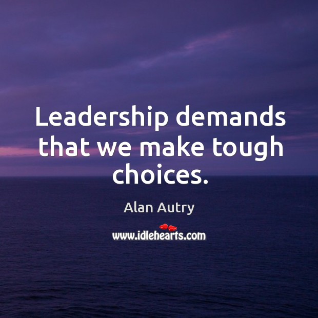 Leadership demands that we make tough choices. Alan Autry Picture Quote