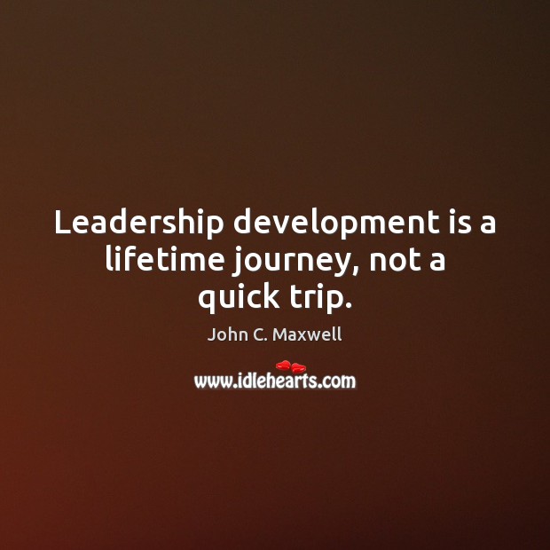 Leadership development is a lifetime journey, not a quick trip. John C. Maxwell Picture Quote