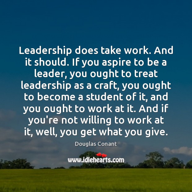Leadership does take work. And it should. If you aspire to be Douglas Conant Picture Quote