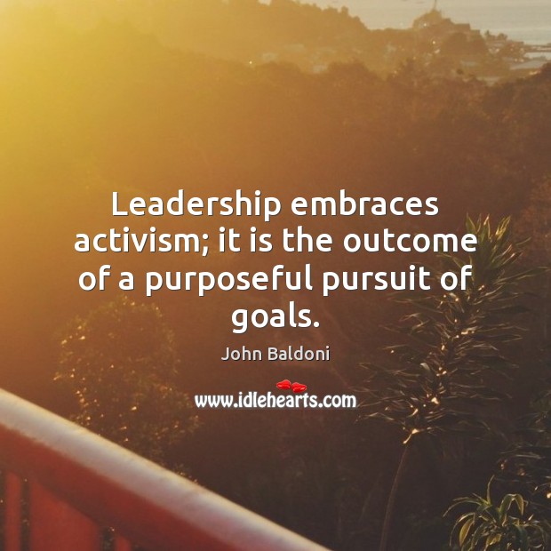 Leadership embraces activism; it is the outcome of a purposeful pursuit of goals. John Baldoni Picture Quote