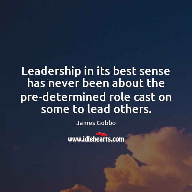Leadership in its best sense has never been about the pre-determined role James Gobbo Picture Quote