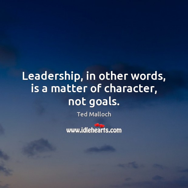 Leadership, in other words, is a matter of character, not goals. Ted Malloch Picture Quote