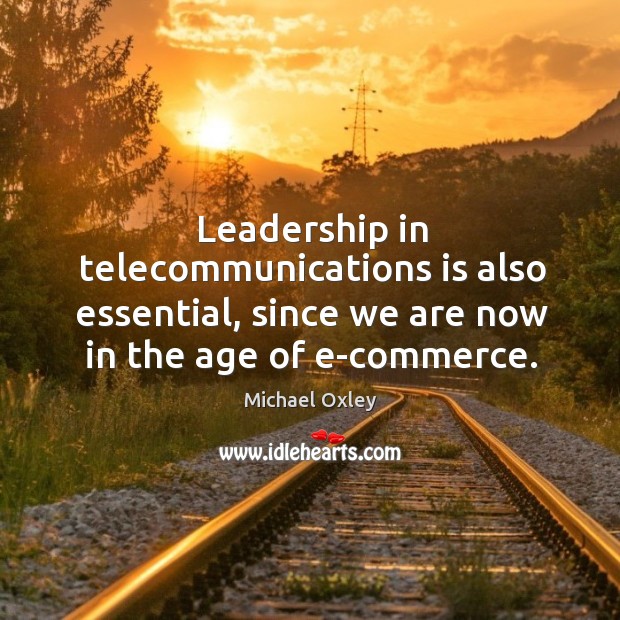 Leadership in telecommunications is also essential, since we are now in the age of e-commerce. Michael Oxley Picture Quote