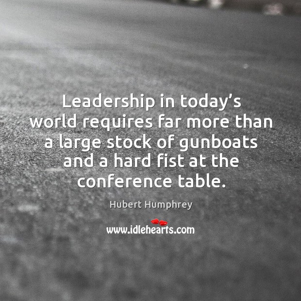 Leadership in today’s world requires far more than a large stock of gunboats and a hard fist at the conference table. Hubert Humphrey Picture Quote