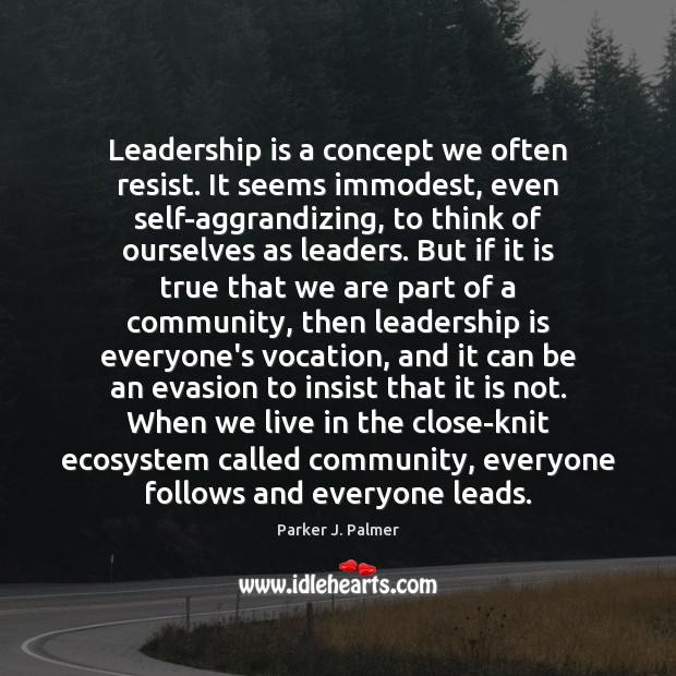 Leadership is a concept we often resist. It seems immodest, even self-aggrandizing, Parker J. Palmer Picture Quote