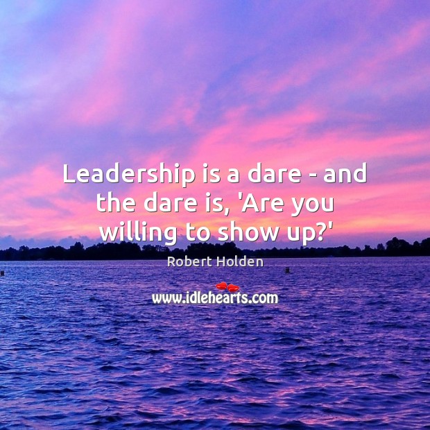 Leadership is a dare – and the dare is, ‘Are you willing to show up?’ Robert Holden Picture Quote