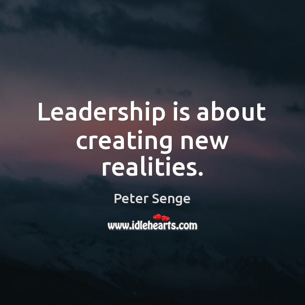 Leadership is about creating new realities. Peter Senge Picture Quote