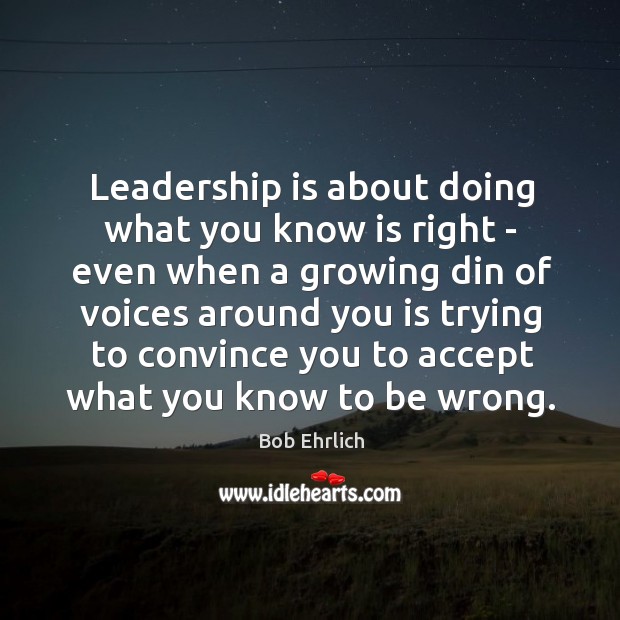Leadership is about doing what you know is right – even when Bob Ehrlich Picture Quote