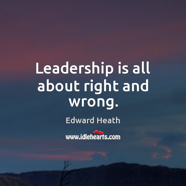 Leadership is all about right and wrong. Edward Heath Picture Quote