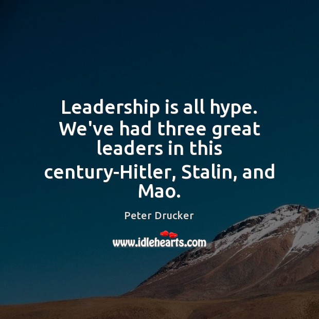 Leadership is all hype. We’ve had three great leaders in this century-Hitler, 