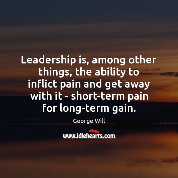Leadership is, among other things, the ability to inflict pain and get George Will Picture Quote