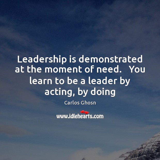 Leadership is demonstrated at the moment of need.   You learn to be Carlos Ghosn Picture Quote