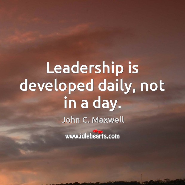 Leadership is developed daily, not in a day. John C. Maxwell Picture Quote