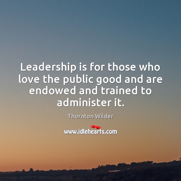 Leadership is for those who love the public good and are endowed Thornton Wilder Picture Quote