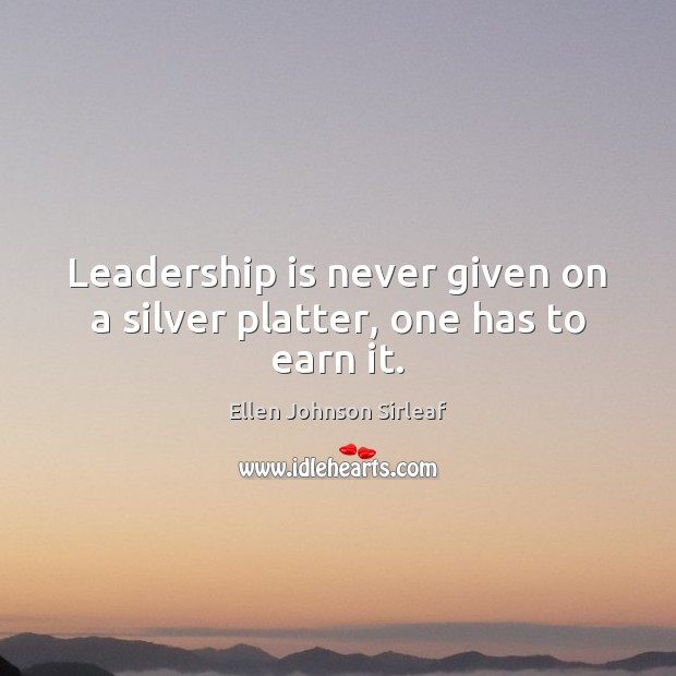 Leadership is never given on a silver platter, one has to earn it. Ellen Johnson Sirleaf Picture Quote