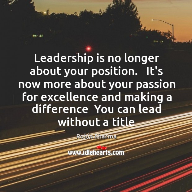 Leadership is no longer about your position.   It’s now more about your 
