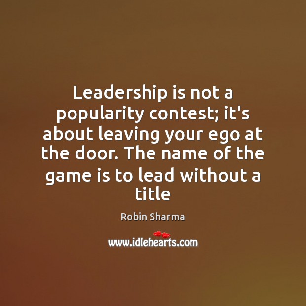 Leadership is not a popularity contest; it’s about leaving your ego at Robin Sharma Picture Quote