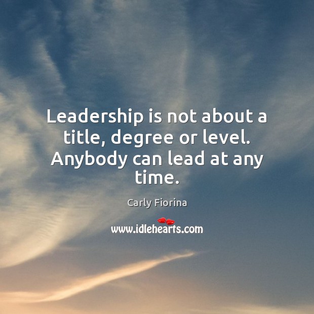 Leadership is not about a title, degree or level. Anybody can lead at any time. Carly Fiorina Picture Quote