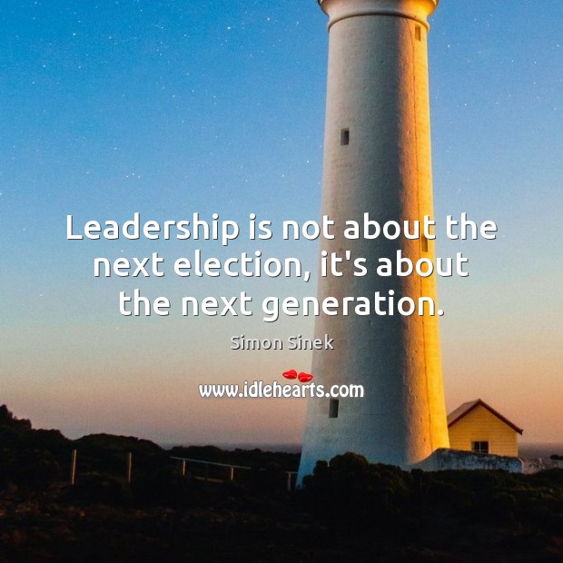 Leadership is not about the next election, it’s about the next generation. Leadership Quotes Image