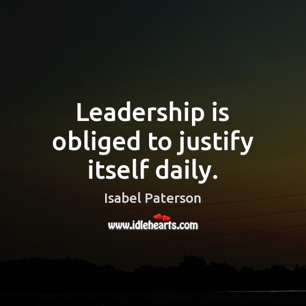 Leadership is obliged to justify itself daily. Isabel Paterson Picture Quote