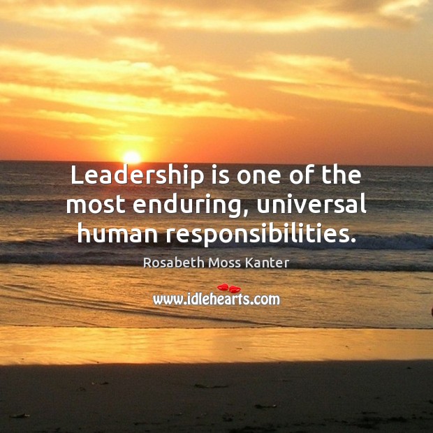 Leadership is one of the most enduring, universal human responsibilities. Rosabeth Moss Kanter Picture Quote