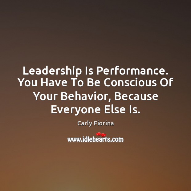 Leadership Is Performance. You Have To Be Conscious Of Your Behavior, Because Carly Fiorina Picture Quote
