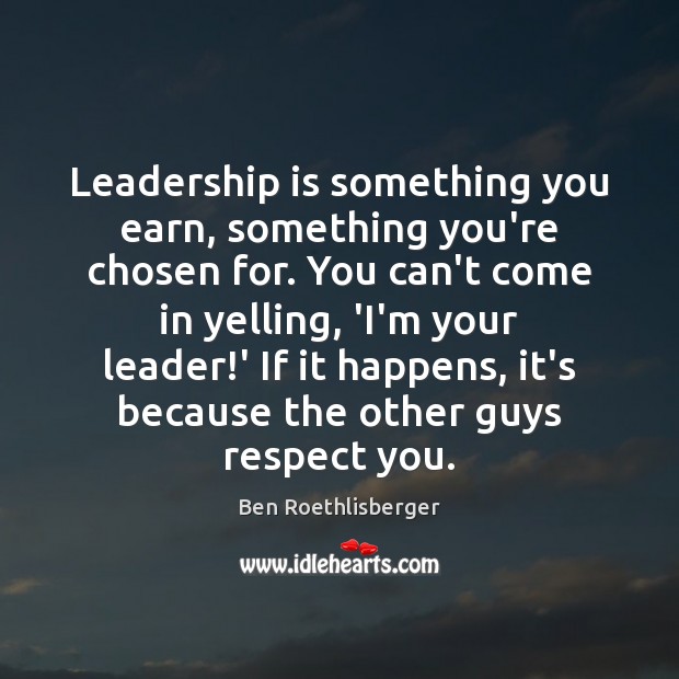 Leadership is something you earn, something you’re chosen for. You can’t come Ben Roethlisberger Picture Quote