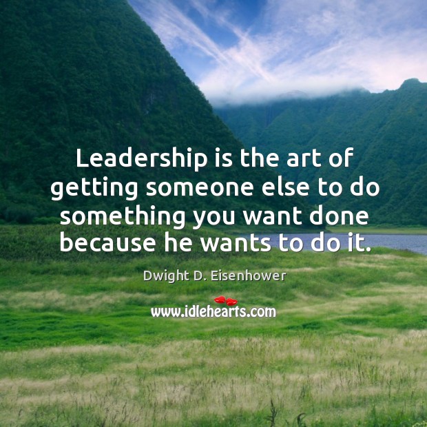 Leadership is the art of getting someone else to do something you want done because he wants to do it. Leadership Quotes Image