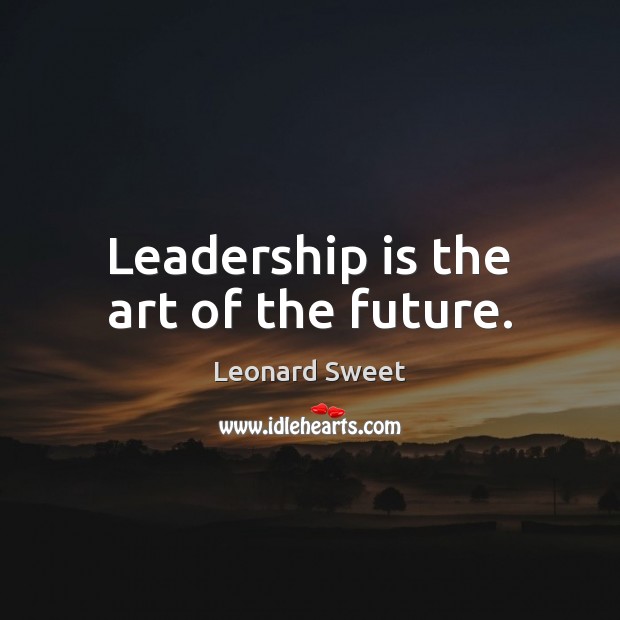 Leadership is the art of the future. Leonard Sweet Picture Quote