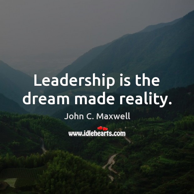 Leadership is the dream made reality. John C. Maxwell Picture Quote
