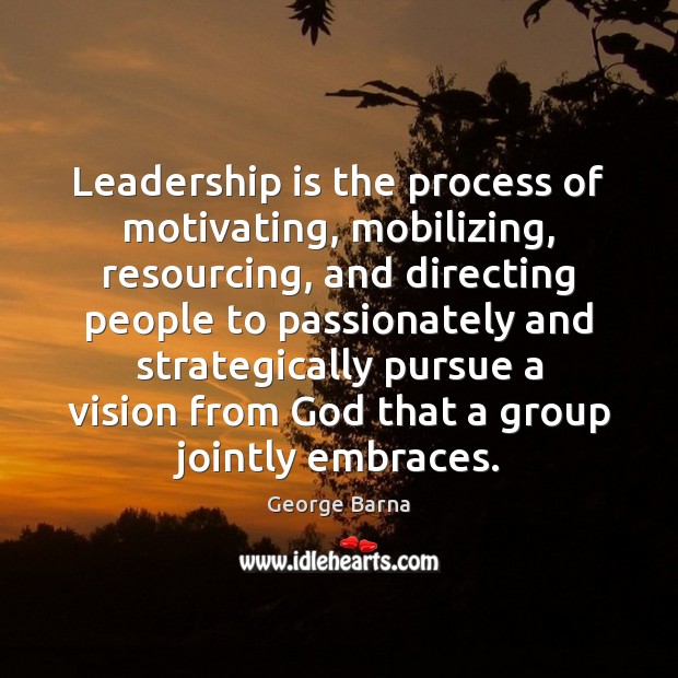 Leadership is the process of motivating, mobilizing, resourcing, and directing people to George Barna Picture Quote