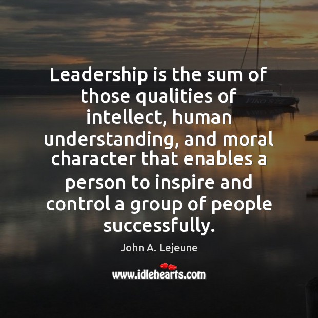 Leadership is the sum of those qualities of intellect, human understanding, and John A. Lejeune Picture Quote