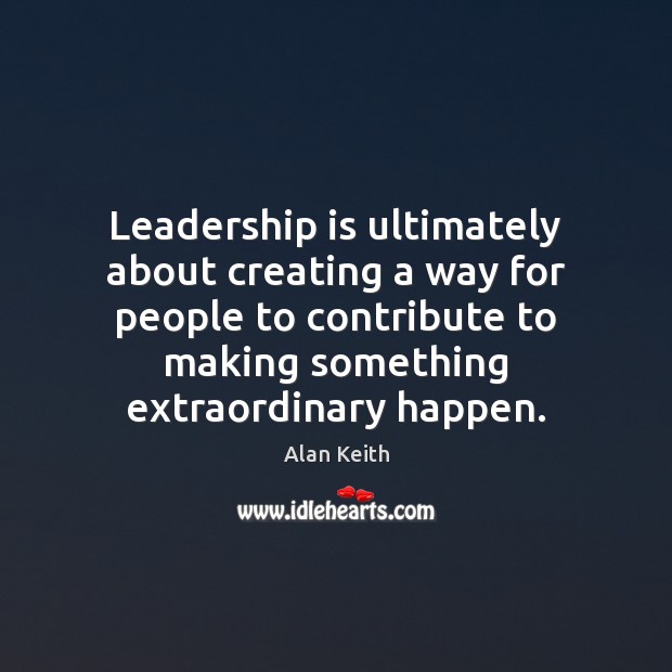 Leadership is ultimately about creating a way for people to contribute to Alan Keith Picture Quote
