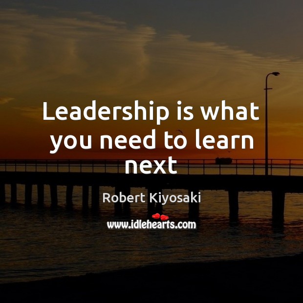 Leadership is what you need to learn next Robert Kiyosaki Picture Quote