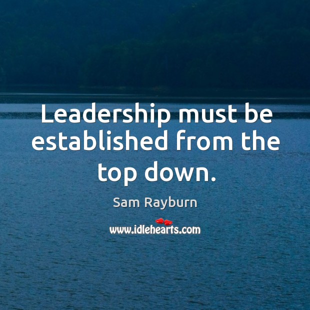 Leadership must be established from the top down. Sam Rayburn Picture Quote