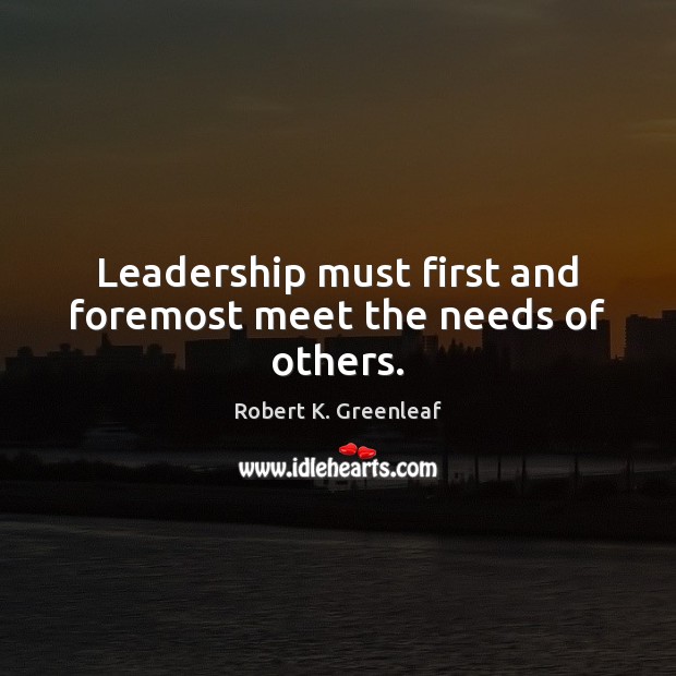 Leadership must first and foremost meet the needs of others. Robert K. Greenleaf Picture Quote