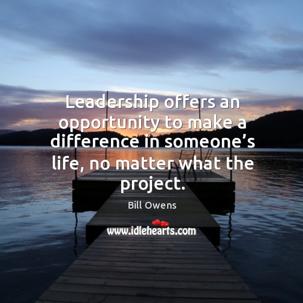Leadership offers an opportunity to make a difference in someone’s life, no matter what the project. Bill Owens Picture Quote