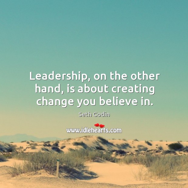 Leadership, on the other hand, is about creating change you believe in. Seth Godin Picture Quote