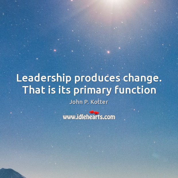 Leadership produces change. That is its primary function John P. Kotter Picture Quote