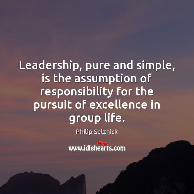 Leadership, pure and simple, is the assumption of responsibility for the pursuit Philip Selznick Picture Quote