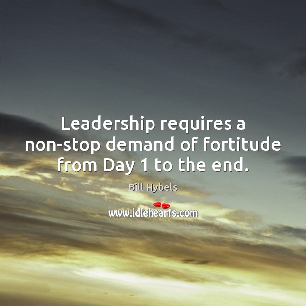 Leadership requires a non-stop demand of fortitude from Day 1 to the end. Bill Hybels Picture Quote