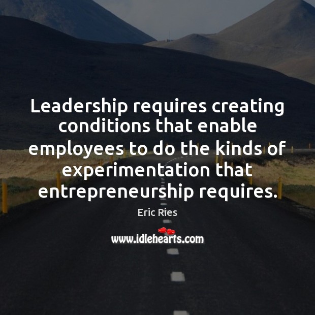 Leadership requires creating conditions that enable employees to do the kinds of Eric Ries Picture Quote
