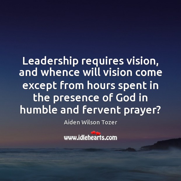Leadership requires vision, and whence will vision come except from hours spent Aiden Wilson Tozer Picture Quote