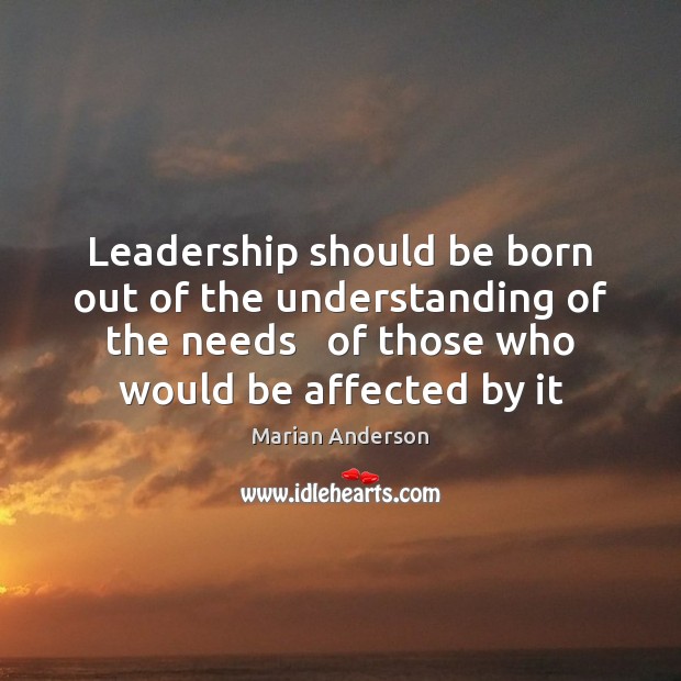 Leadership should be born out of the understanding of the needs   of Marian Anderson Picture Quote