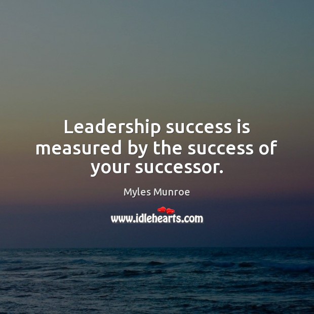 Leadership success is measured by the success of your successor. Myles Munroe Picture Quote